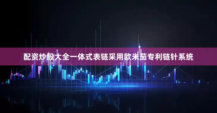 配资炒股大全一体式表链采用欧米茄专利链针系统