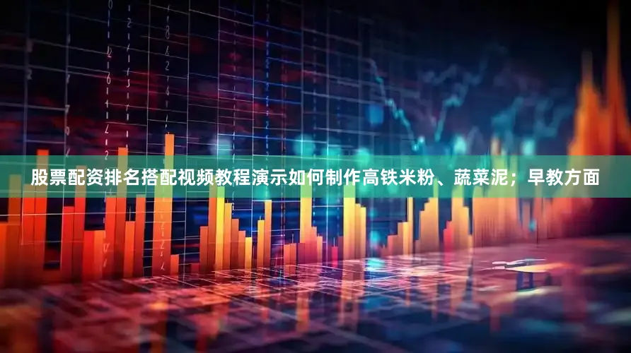 股票配资排名搭配视频教程演示如何制作高铁米粉、蔬菜泥；早教方面