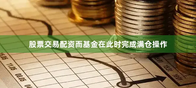 股票交易配资而基金在此时完成满仓操作