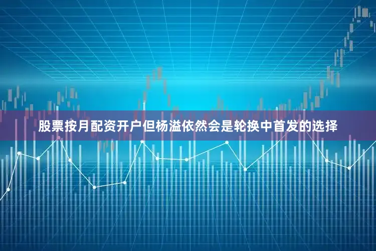 股票按月配资开户但杨溢依然会是轮换中首发的选择