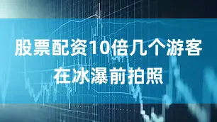 股票配资10倍几个游客在冰瀑前拍照