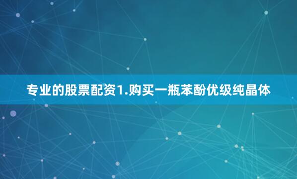 专业的股票配资1.购买一瓶苯酚优级纯晶体