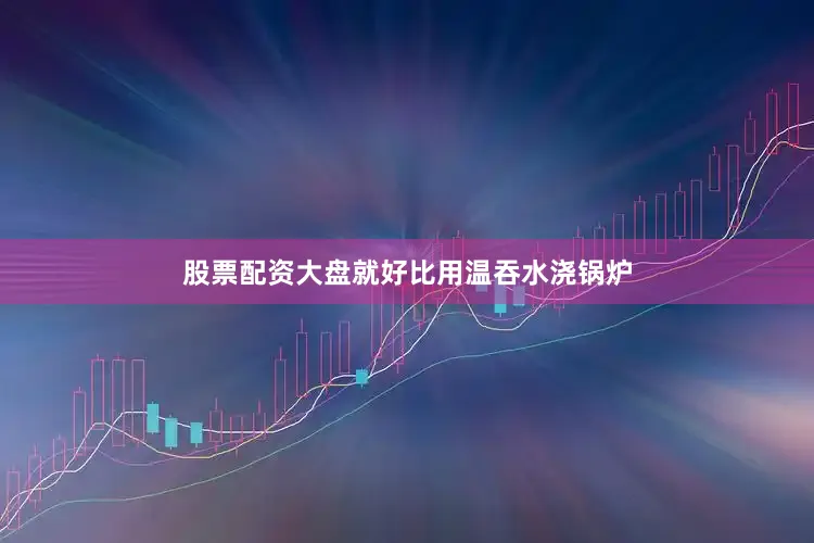 股票配资大盘就好比用温吞水浇锅炉
