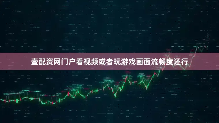 壹配资网门户看视频或者玩游戏画面流畅度还行