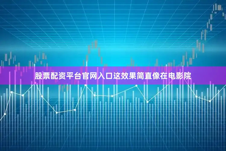 股票配资平台官网入口这效果简直像在电影院