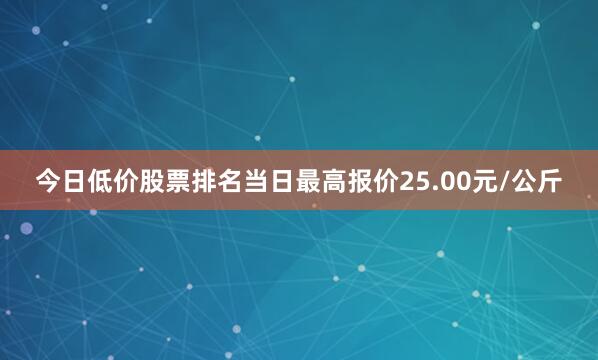 今日低价股票排名当日最高报价25.00元/公斤