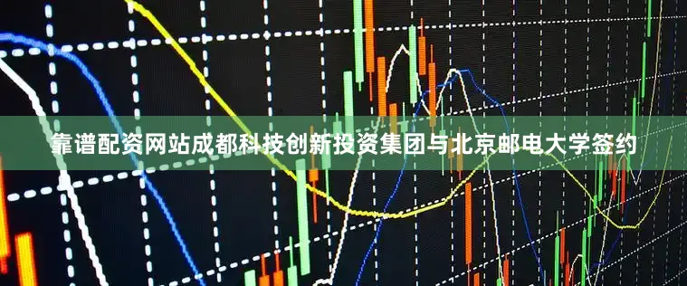 靠谱配资网站成都科技创新投资集团与北京邮电大学签约