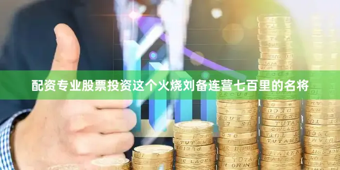配资专业股票投资这个火烧刘备连营七百里的名将