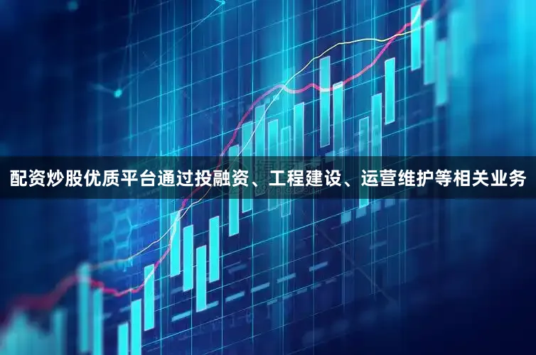 配资炒股优质平台通过投融资、工程建设、运营维护等相关业务