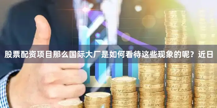 股票配资项目那么国际大厂是如何看待这些现象的呢？近日