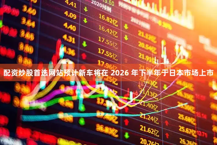 配资炒股首选网站预计新车将在 2026 年下半年于日本市场上市