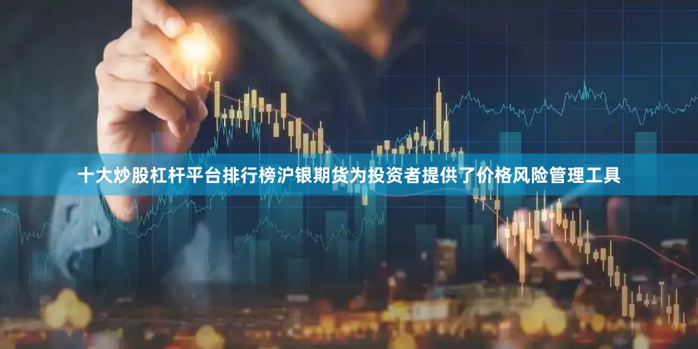 十大炒股杠杆平台排行榜沪银期货为投资者提供了价格风险管理工具