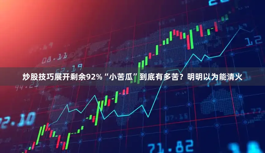 炒股技巧展开剩余92%“小苦瓜”到底有多苦？明明以为能清火