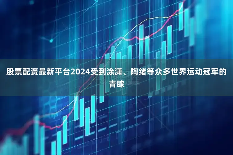 股票配资最新平台2024受到涂潇、陶绪等众多世界运动冠军的青睐