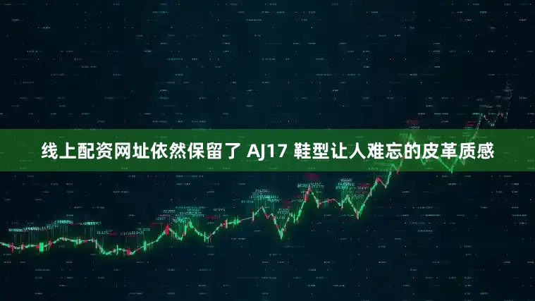 线上配资网址依然保留了 AJ17 鞋型让人难忘的皮革质感