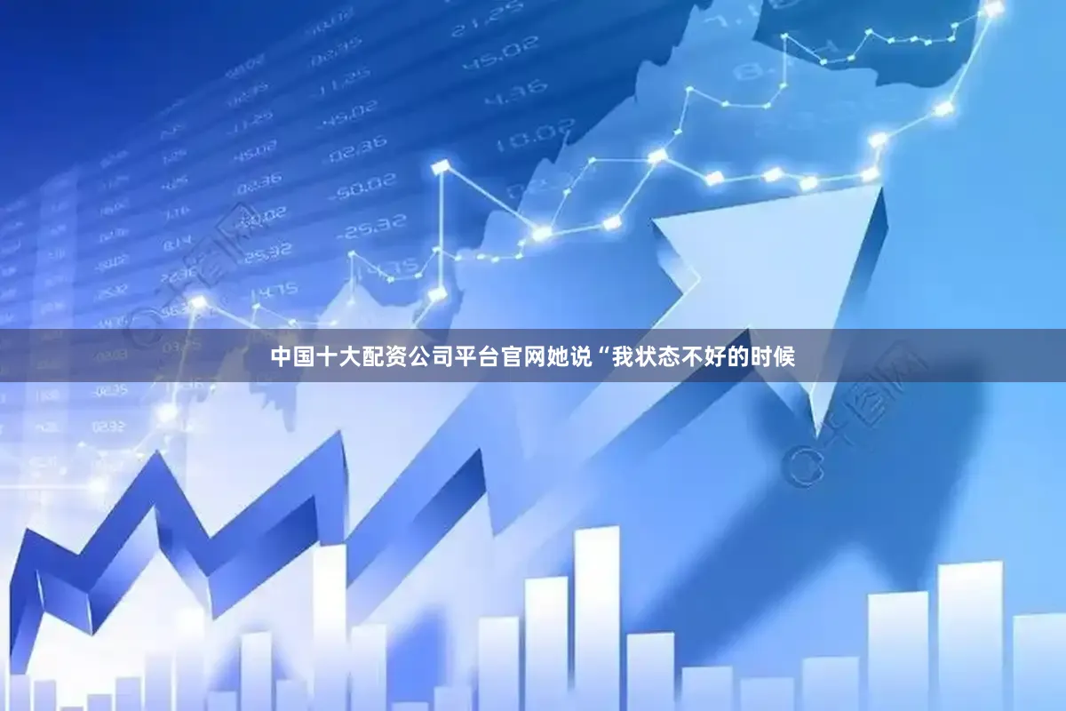 中国十大配资公司平台官网她说“我状态不好的时候