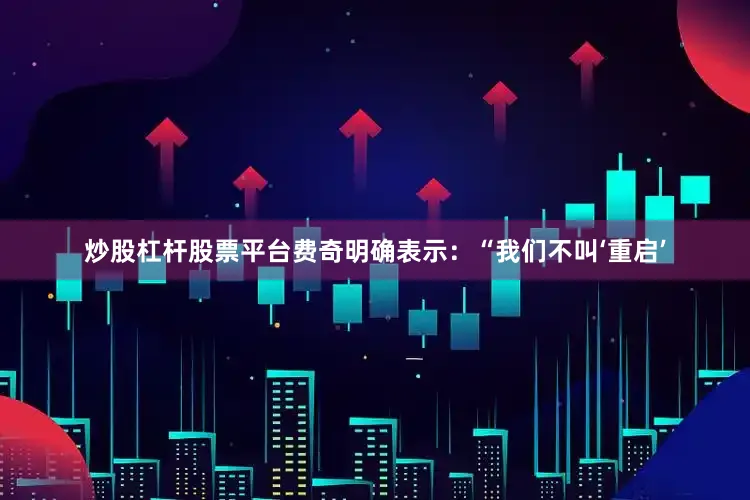 炒股杠杆股票平台费奇明确表示：“我们不叫‘重启’