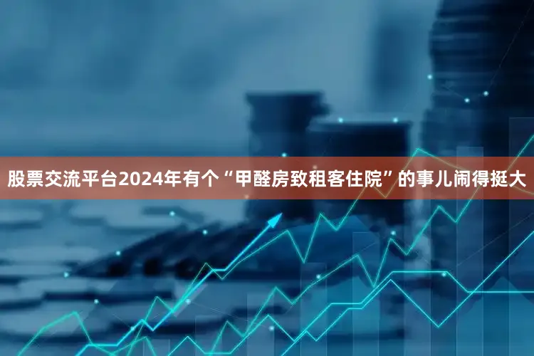 股票交流平台2024年有个“甲醛房致租客住院”的事儿闹得挺大