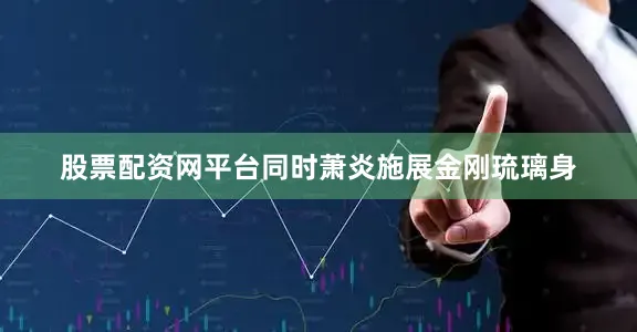 股票配资网平台同时萧炎施展金刚琉璃身