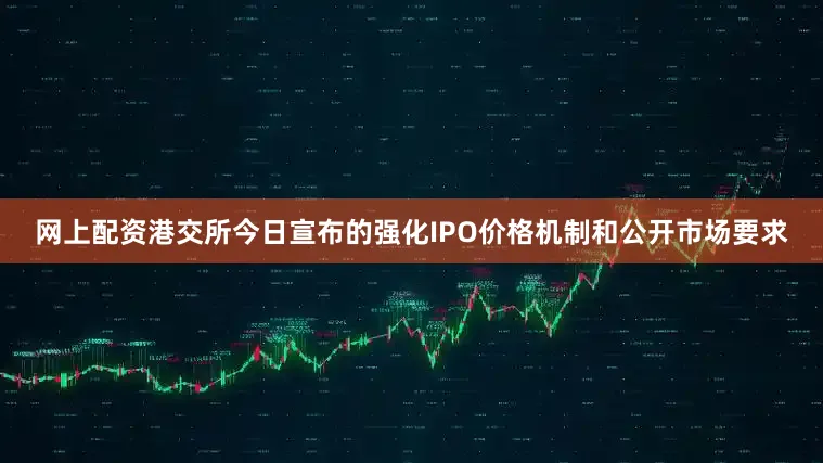 网上配资港交所今日宣布的强化IPO价格机制和公开市场要求