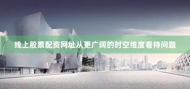 线上股票配资网址从更广阔的时空维度看待问题