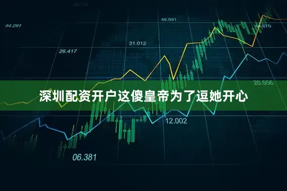 深圳配资开户这傻皇帝为了逗她开心