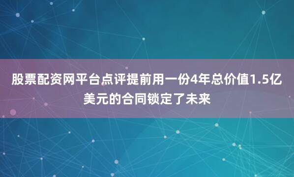 股票配资网平台点评提前用一份4年总价值1.5亿美元的合同锁定了未来