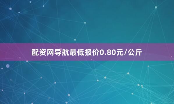 配资网导航最低报价0.80元/公斤