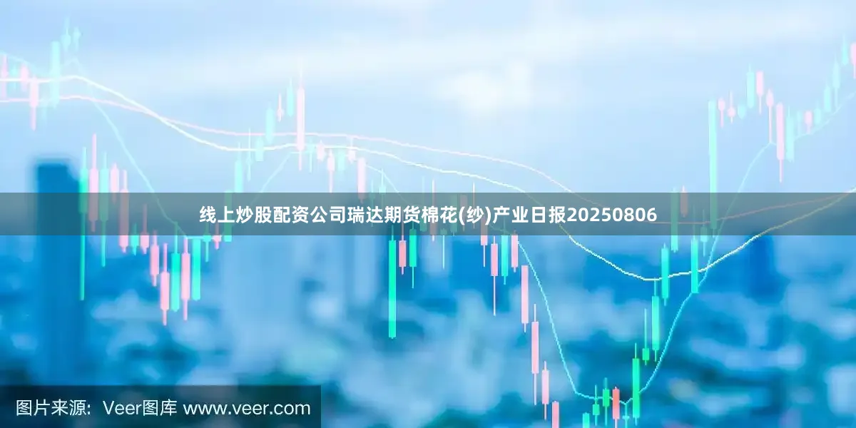线上炒股配资公司瑞达期货棉花(纱)产业日报20250806