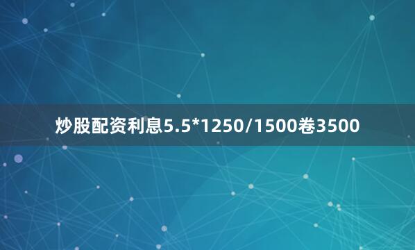 炒股配资利息5.5*1250/1500卷3500