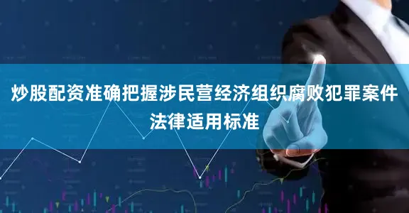 炒股配资准确把握涉民营经济组织腐败犯罪案件法律适用标准