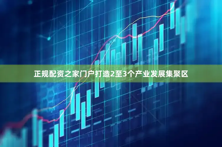 正规配资之家门户打造2至3个产业发展集聚区