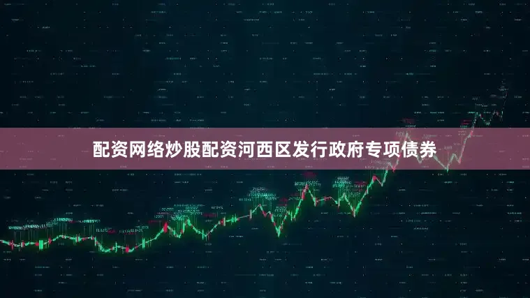 配资网络炒股配资河西区发行政府专项债券