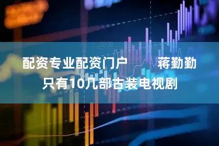配资专业配资门户        蒋勤勤只有10几部古装电视剧