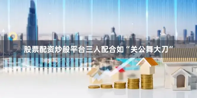 股票配资炒股平台三人配合如“关公舞大刀”