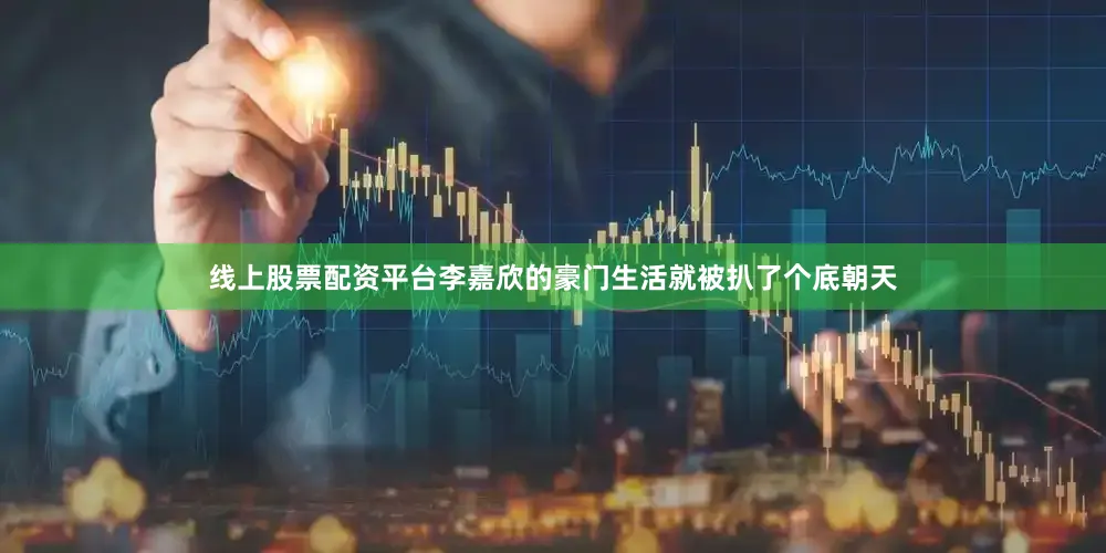 线上股票配资平台李嘉欣的豪门生活就被扒了个底朝天