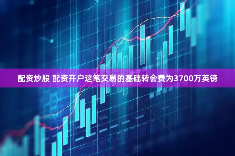 配资炒股 配资开户这笔交易的基础转会费为3700万英镑