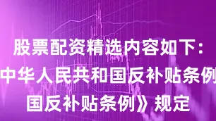股票配资精选内容如下：　　根据《中华人民共和国反补贴条例》规定