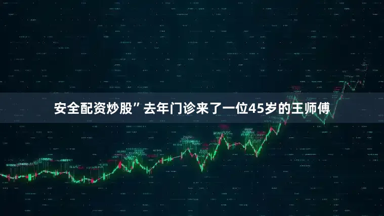 安全配资炒股”去年门诊来了一位45岁的王师傅
