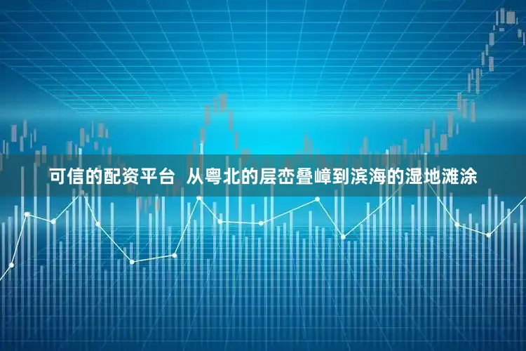 可信的配资平台  从粤北的层峦叠嶂到滨海的湿地滩涂