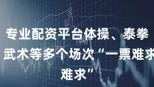 专业配资平台体操、泰拳、武术等多个场次“一票难求”
