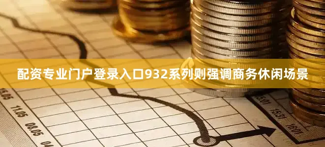 配资专业门户登录入口932系列则强调商务休闲场景
