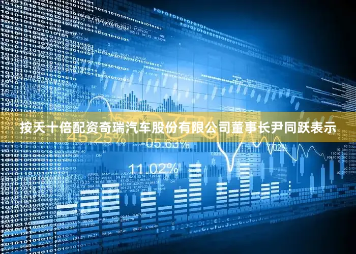 按天十倍配资奇瑞汽车股份有限公司董事长尹同跃表示
