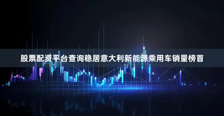 股票配资平台查询稳居意大利新能源乘用车销量榜首