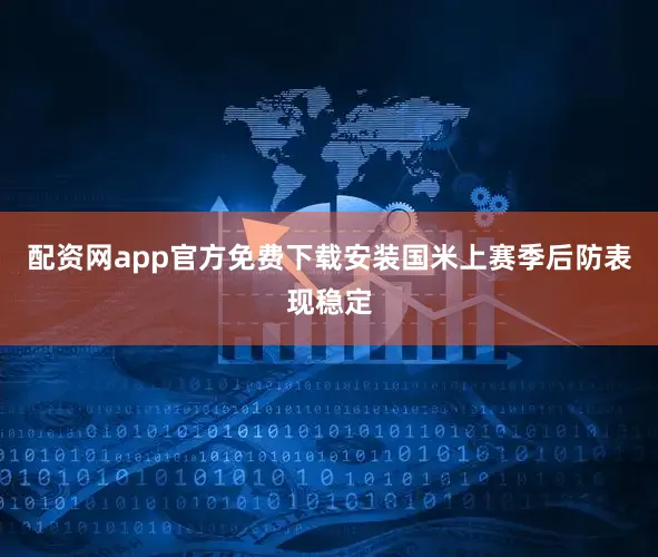 配资网app官方免费下载安装国米上赛季后防表现稳定