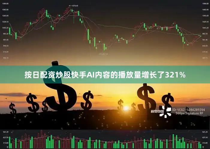 按日配资炒股快手AI内容的播放量增长了321%