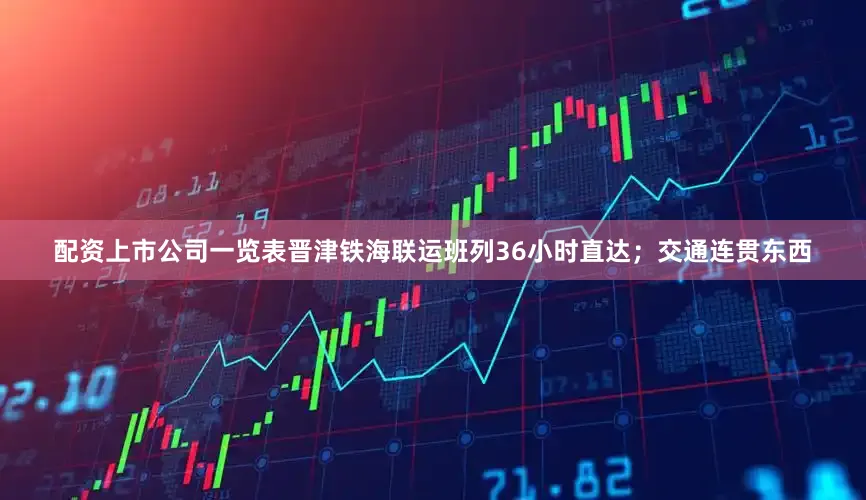 配资上市公司一览表晋津铁海联运班列36小时直达；交通连贯东西