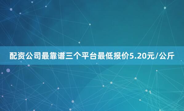 配资公司最靠谱三个平台最低报价5.20元/公斤