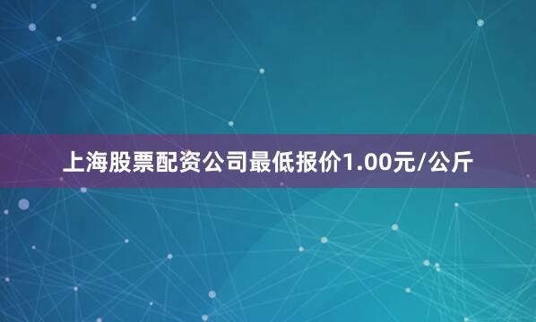 上海股票配资公司最低报价1.00元/公斤