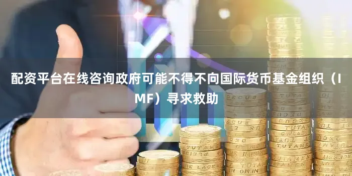 配资平台在线咨询政府可能不得不向国际货币基金组织（IMF）寻求救助